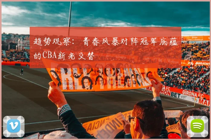 趋势观察：青春风暴对阵冠军底蕴的CBA新老交替