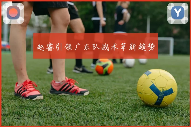 赵睿引领广东队战术革新趋势