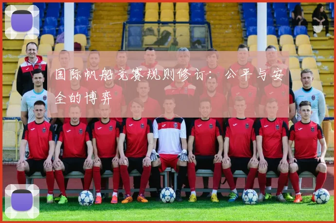 国际帆船竞赛规则修订：公平与安全的博弈