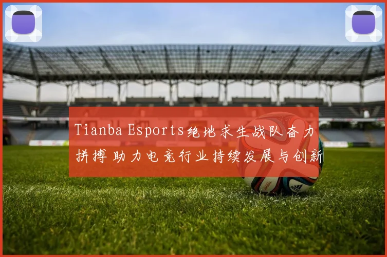 Tianba Esports绝地求生战队奋力拼搏 助力电竞行业持续发展与创新