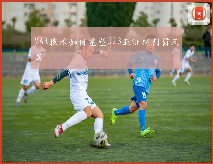 VAR技术如何重塑U23亚洲杯判罚尺度