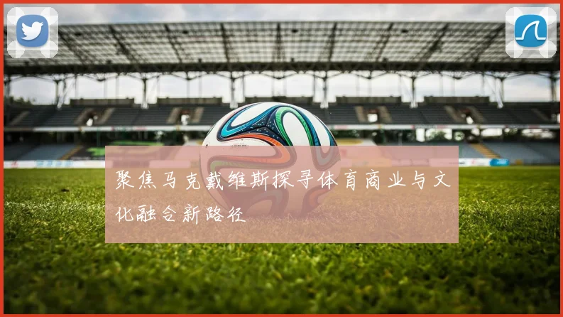 聚焦马克戴维斯探寻体育商业与文化融合新路径