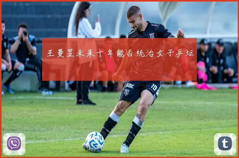 王曼昱未来十年能否统治女子乒坛