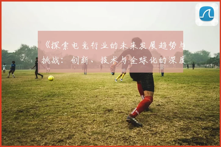 《探索电竞行业的未来发展趋势与挑战：创新、技术与全球化的深度融合》