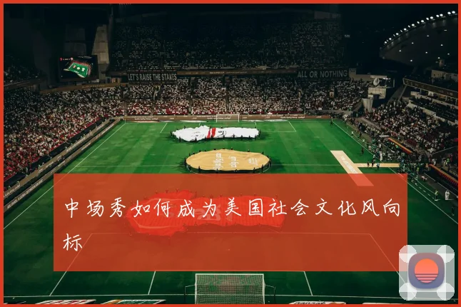 中场秀如何成为美国社会文化风向标