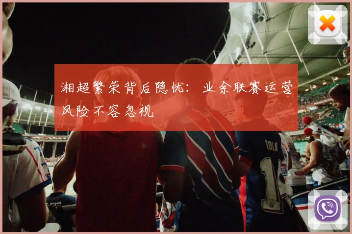 湘超繁荣背后隐忧：业余联赛运营风险不容忽视