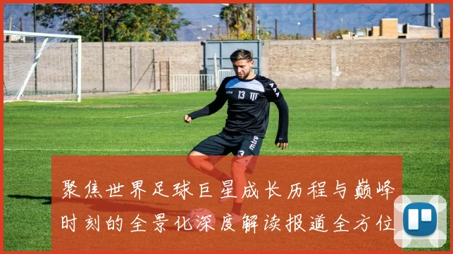 聚焦世界足球巨星成长历程与巅峰时刻的全景化深度解读报道全方位呈现