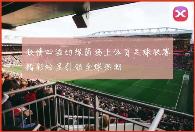 激情四溢的绿茵场上体育足球联赛精彩纷呈引领全球热潮
