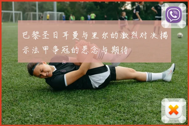 巴黎圣日耳曼与里尔的激烈对决揭示法甲争冠的悬念与期待