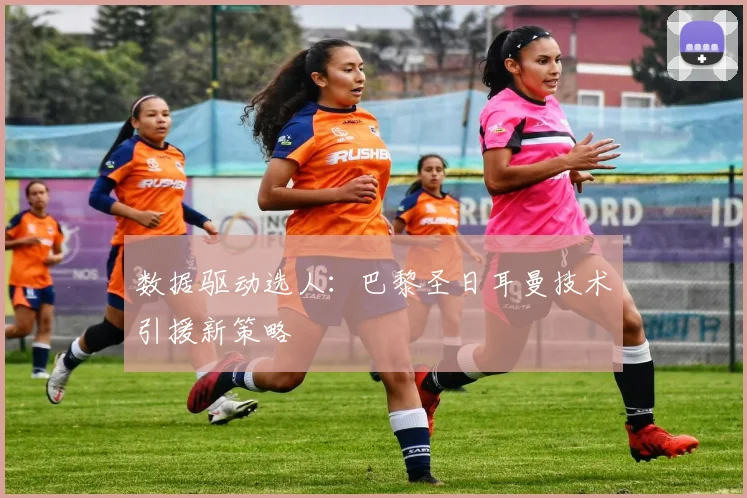 数据驱动选人：巴黎圣日耳曼技术引援新策略