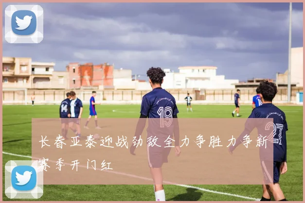 长春亚泰迎战劲敌全力争胜力争新赛季开门红