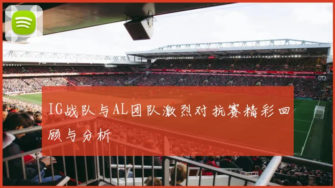 IG战队与AL团队激烈对抗赛精彩回顾与分析