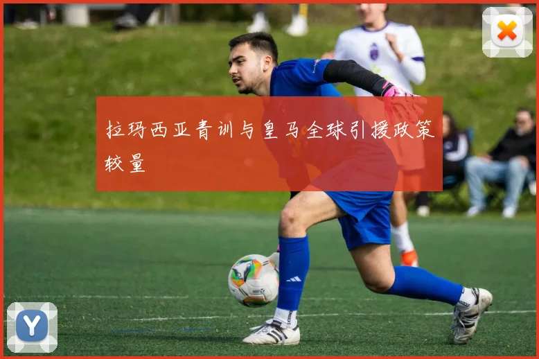拉玛西亚青训与皇马全球引援政策较量