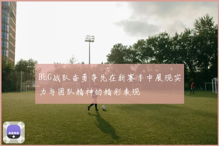 BLG战队奋勇争先在新赛季中展现实力与团队精神的精彩表现