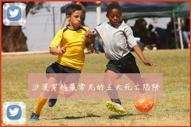 沙漠穿越最常见的五大死亡陷阱