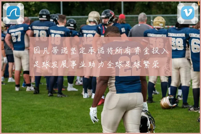 因凡蒂诺坚定承诺将所有资金投入足球发展事业助力全球足球繁荣