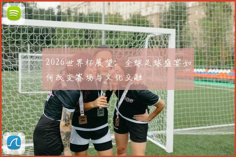 2026世界杯展望：全球足球盛宴如何改变赛场与文化交融