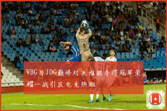 WBG与JDG巅峰对决谁能夺得冠军荣耀一战引发电竞热潮