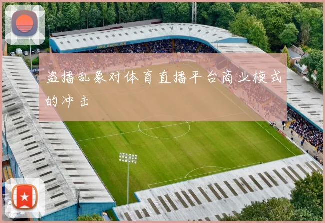 盗播乱象对体育直播平台商业模式的冲击